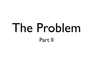 The Problem
    Part II
 