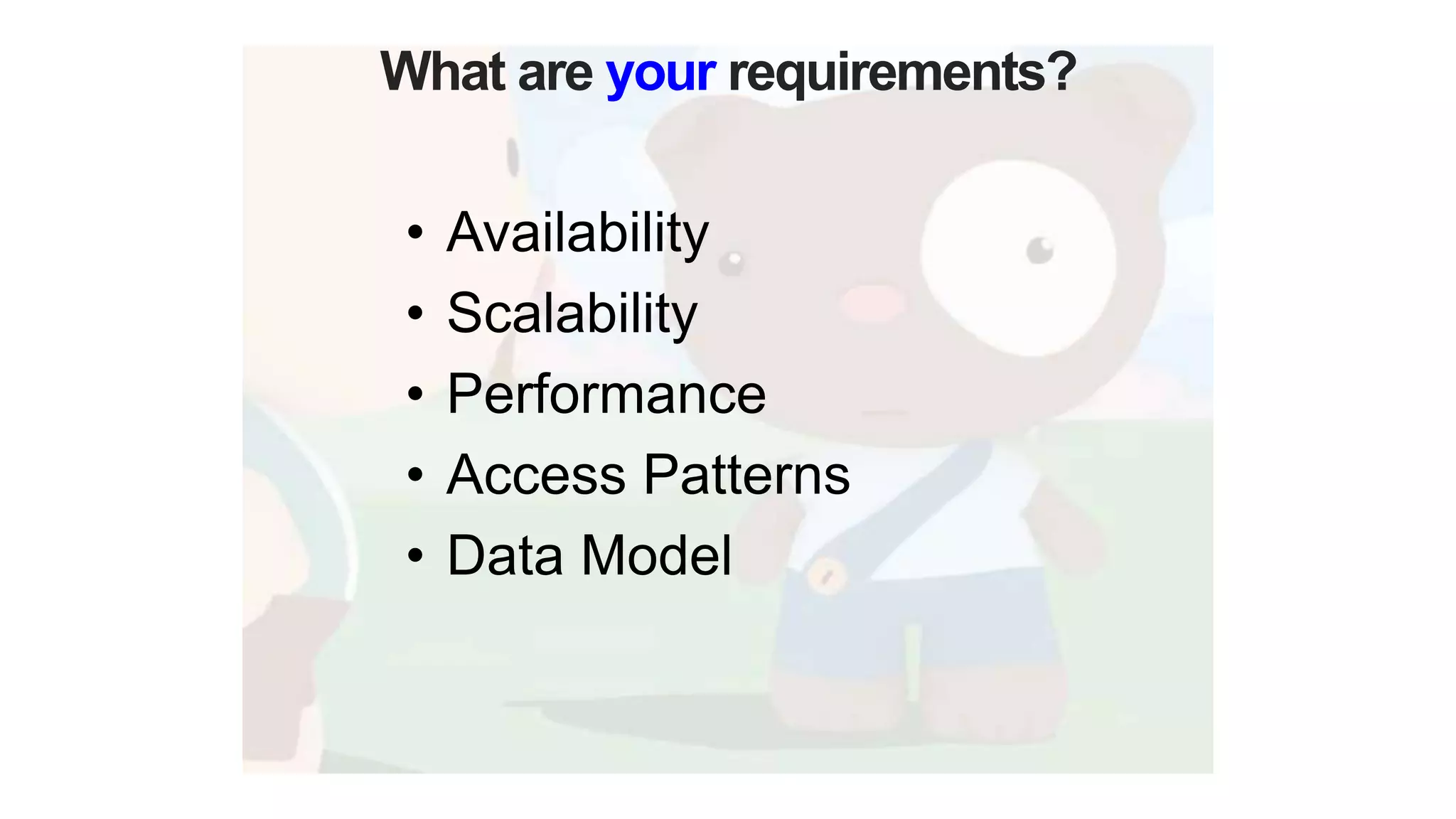 What are your requirements?
• Availability
• Scalability
• Performance
• Access Patterns
• Data Model
 