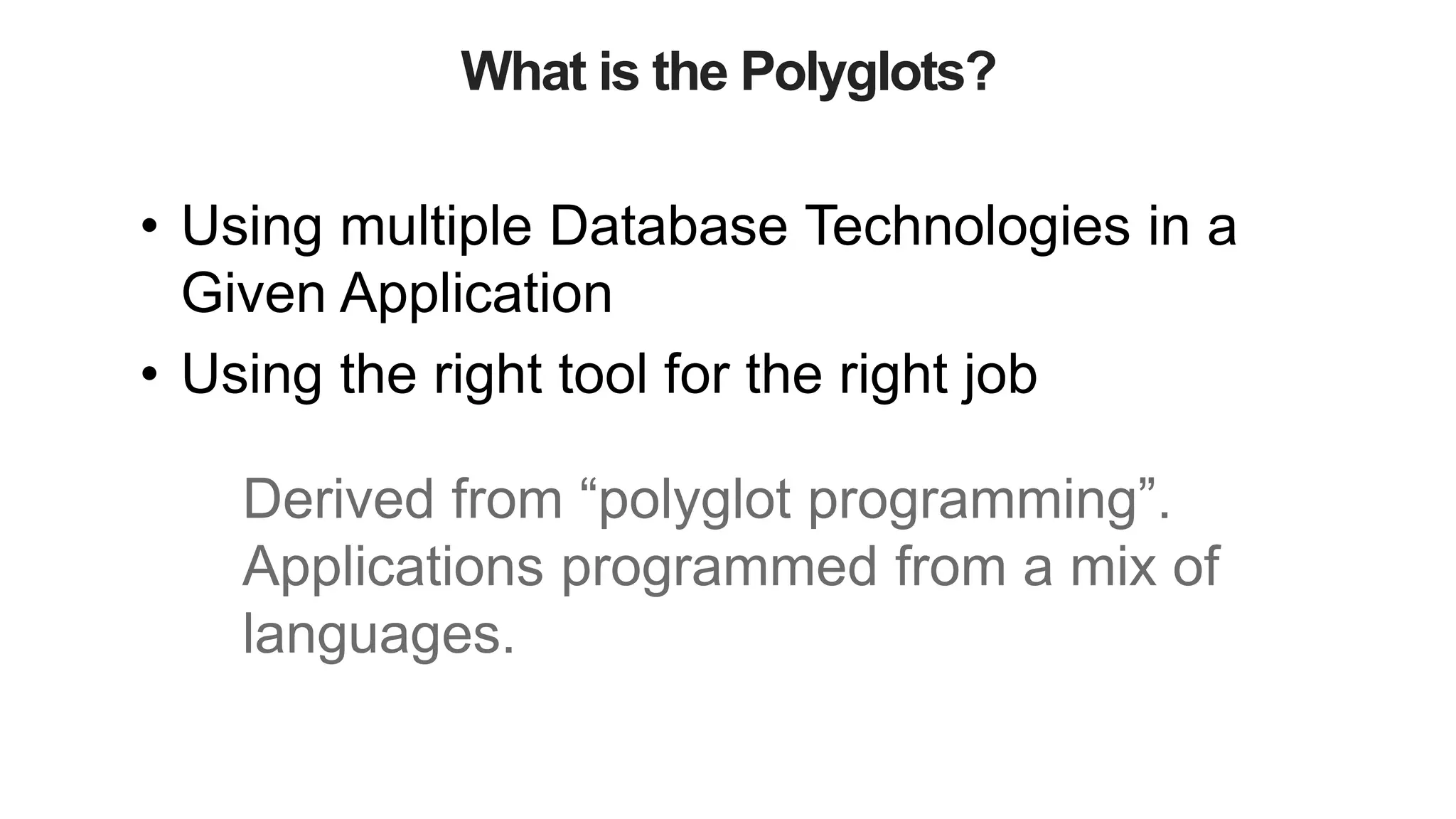 What is the Polyglots?
• Using multiple Database Technologies in a
Given Application
• Using the right tool for the right job
Derived from “polyglot programming”.
Applications programmed from a mix of
languages.
 