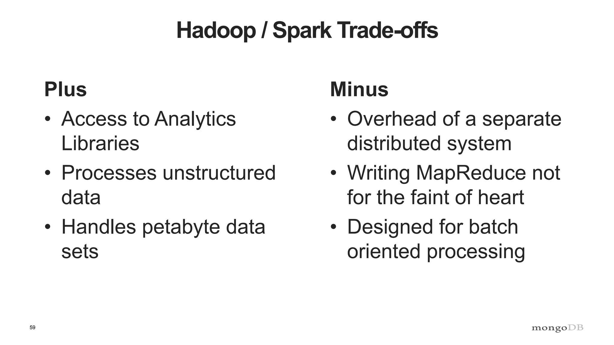 59
Hadoop / Spark Trade-offs
Plus
• Access to Analytics
Libraries
• Processes unstructured
data
• Handles petabyte data
sets
Minus
• Overhead of a separate
distributed system
• Writing MapReduce not
for the faint of heart
• Designed for batch
oriented processing
 