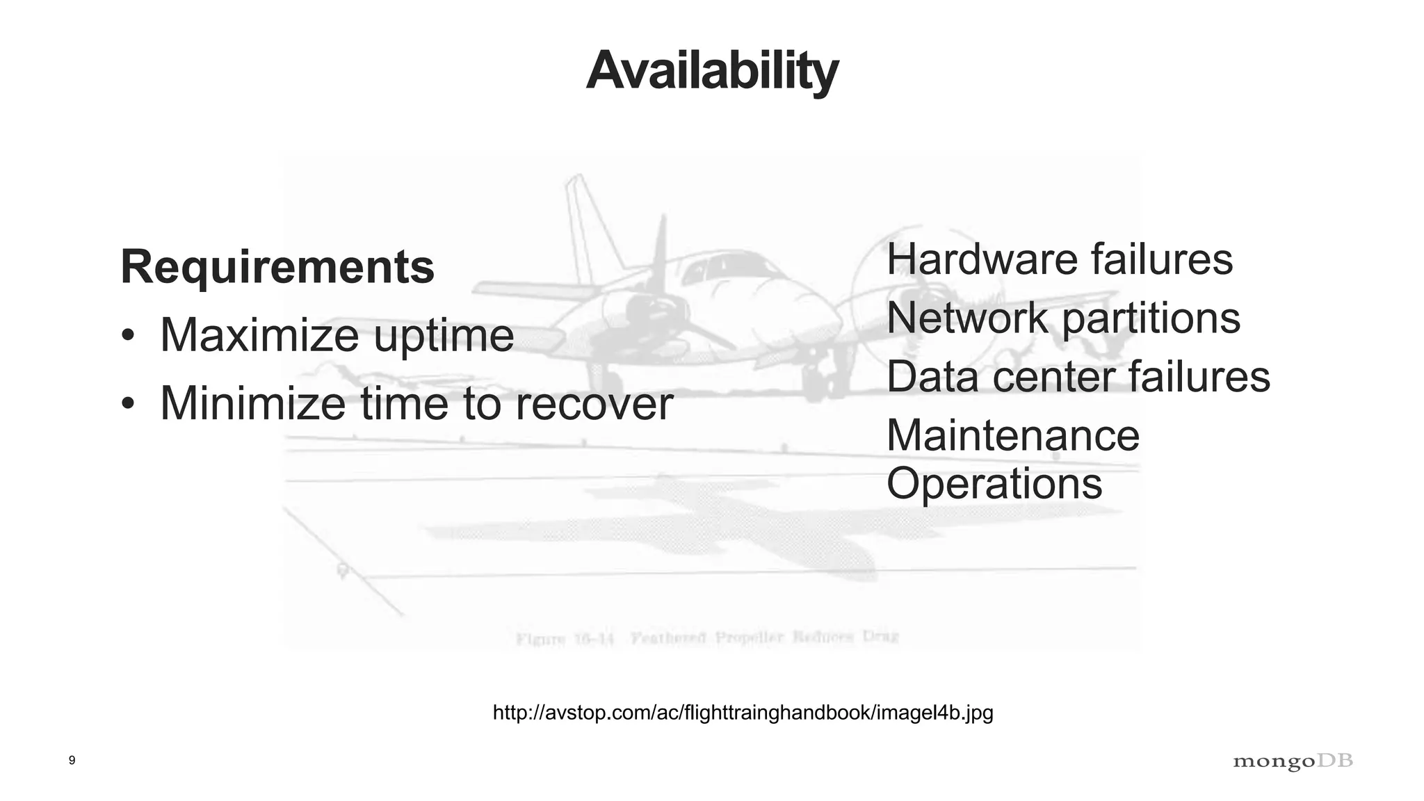 9
Availability
http://avstop.com/ac/flighttrainghandbook/imagel4b.jpg
Requirements
• Maximize uptime
• Minimize time to recover
Hardware failures
Network partitions
Data center failures
Maintenance
Operations
 