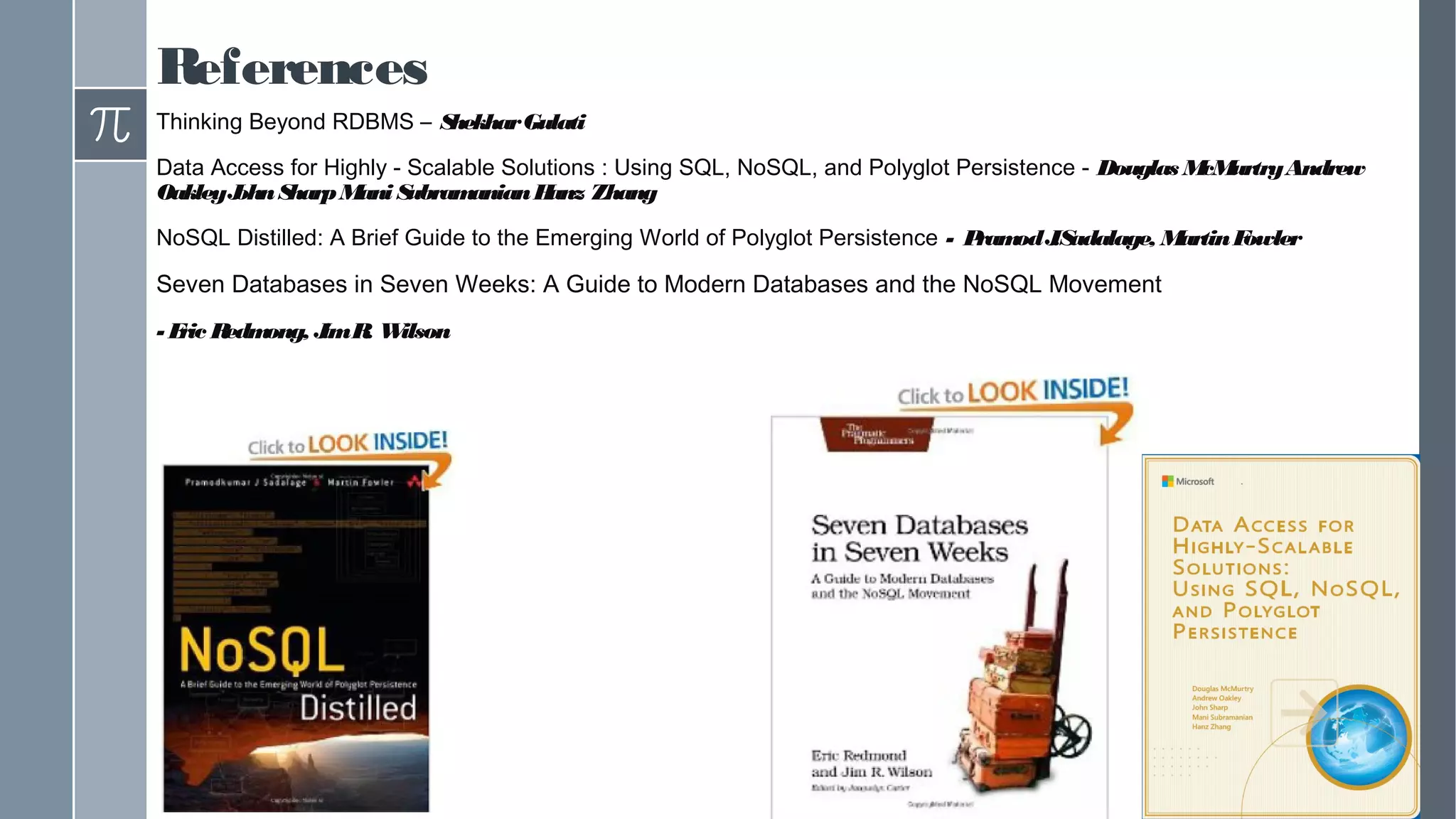 References
Thinking Beyond RDBMS – ShekharGulati
Data Access for Highly - Scalable Solutions : Using SQL, NoSQL, and Polyglot Persistence - Douglas McMurtryAndrew
OakleyJohnSharpMani SubramanianHanz Zhang
NoSQL Distilled: A Brief Guide to the Emerging World of Polyglot Persistence - PramodJ.Sadalage, MartinFowler
Seven Databases in Seven Weeks: A Guide to Modern Databases and the NoSQL Movement
- Eric Redmong, JimR. Wilson
 