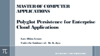 MASTEROF COMPUTER
APPLICATIONS
Polyglot Persistence forEnterprise
Cloud Applications
Lars Albino Lemos
Underthe Guidance of: Dr. K. Jaya
MCA 2012-2015 LARS ALBINO LEMOS
 