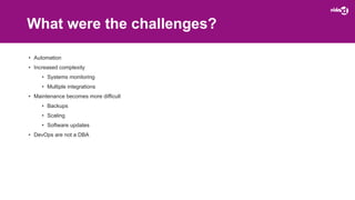 What were the challenges?
• Automation
• Increased complexity
• Systems monitoring
• Multiple integrations
• Maintenance becomes more difficult
• Backups
• Scaling
• Software updates
• DevOps are not a DBA
 