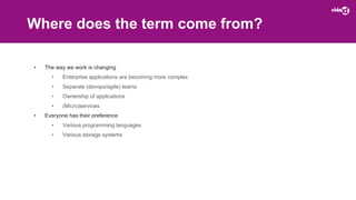 Where does the term come from?
• The way we work is changing
• Enterprise applications are becoming more complex
• Separate (devops/agile) teams
• Ownership of applications
• (Micro)services
• Everyone has their preference
• Various programming languages
• Various storage systems
 