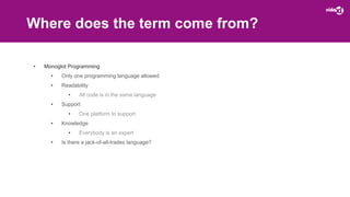 Where does the term come from?
• Monoglot Programming
• Only one programming language allowed
• Readability
• All code is in the same language
• Support
• One platform to support
• Knowledge
• Everybody is an expert
• Is there a jack-of-all-trades language?
 