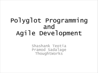 Polyglot Programming
and
Agile Development
Shashank Teotia
Pramod Sadalage
ThoughtWorks
 