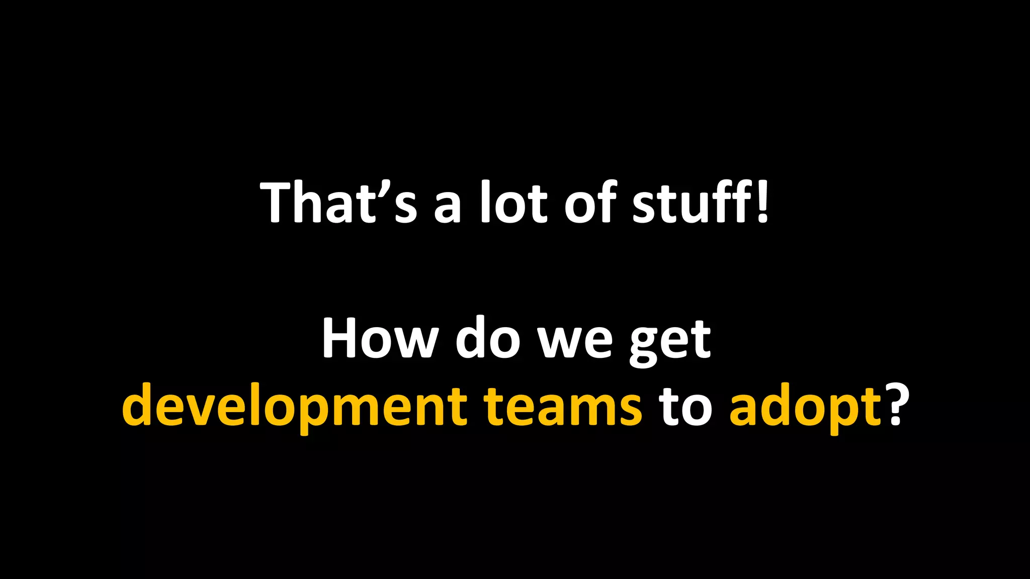 That’s a lot of stuff!
How do we get
development teams to adopt?
 