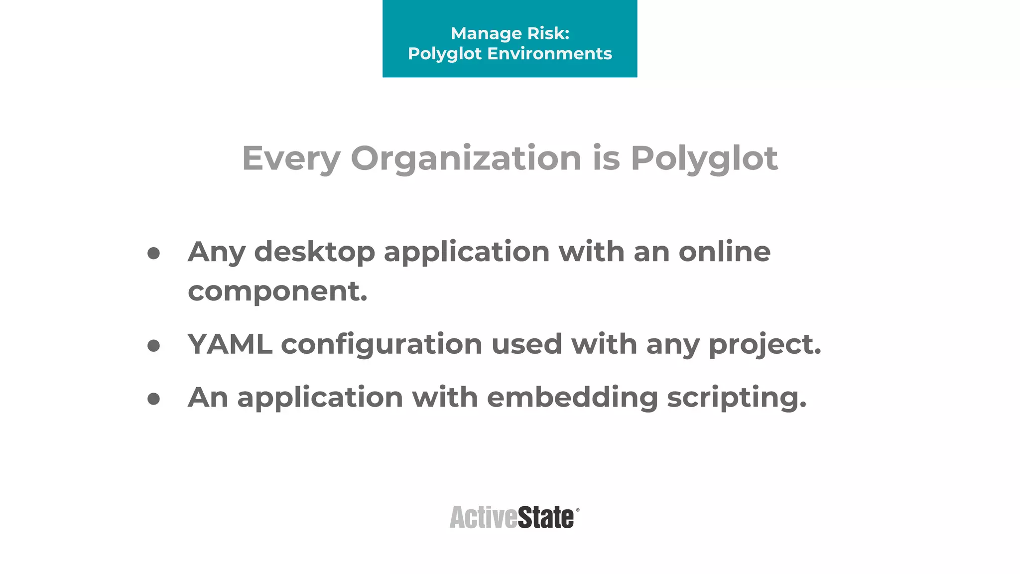 Every Organization is Polyglot
● Any desktop application with an online
component.
● YAML configuration used with any project.
● An application with embedding scripting.
Manage Risk:
Polyglot Environments
 