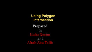Using Polygon
Intersection
Prepared
by
Halia Qasim
and
Afrah Abu Talib
 