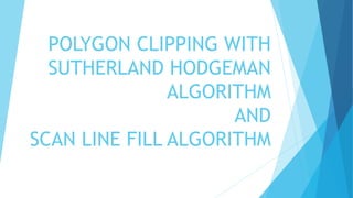 POLYGON CLIPPING WITH
SUTHERLAND HODGEMAN
ALGORITHM
AND
SCAN LINE FILL ALGORITHM
 