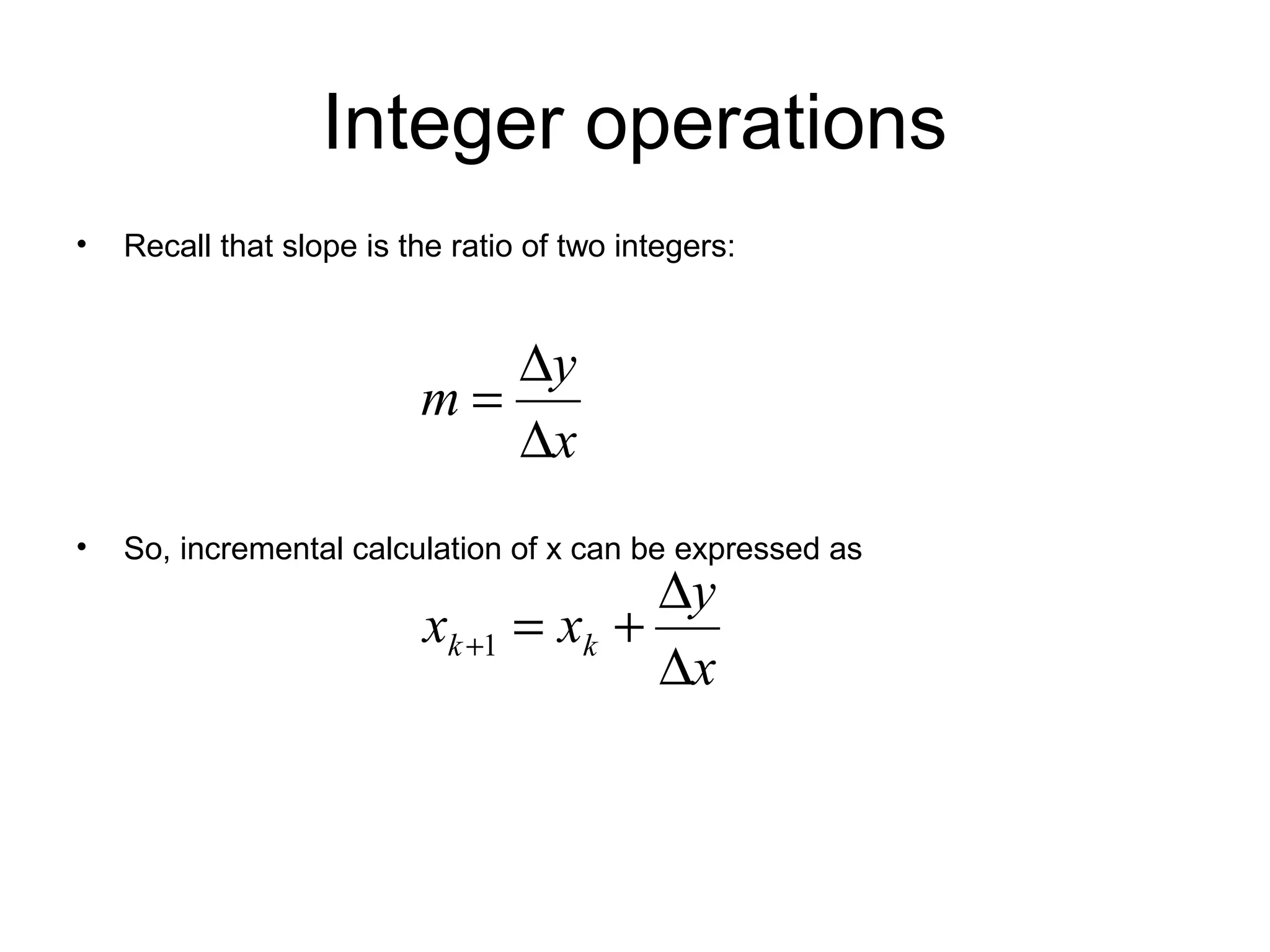 Integer operations
•

Recall that slope is the ratio of two integers:

∆y
m=
∆x
•

So, incremental calculation of x can be expressed as

∆y
xk +1 = xk +
∆x

 