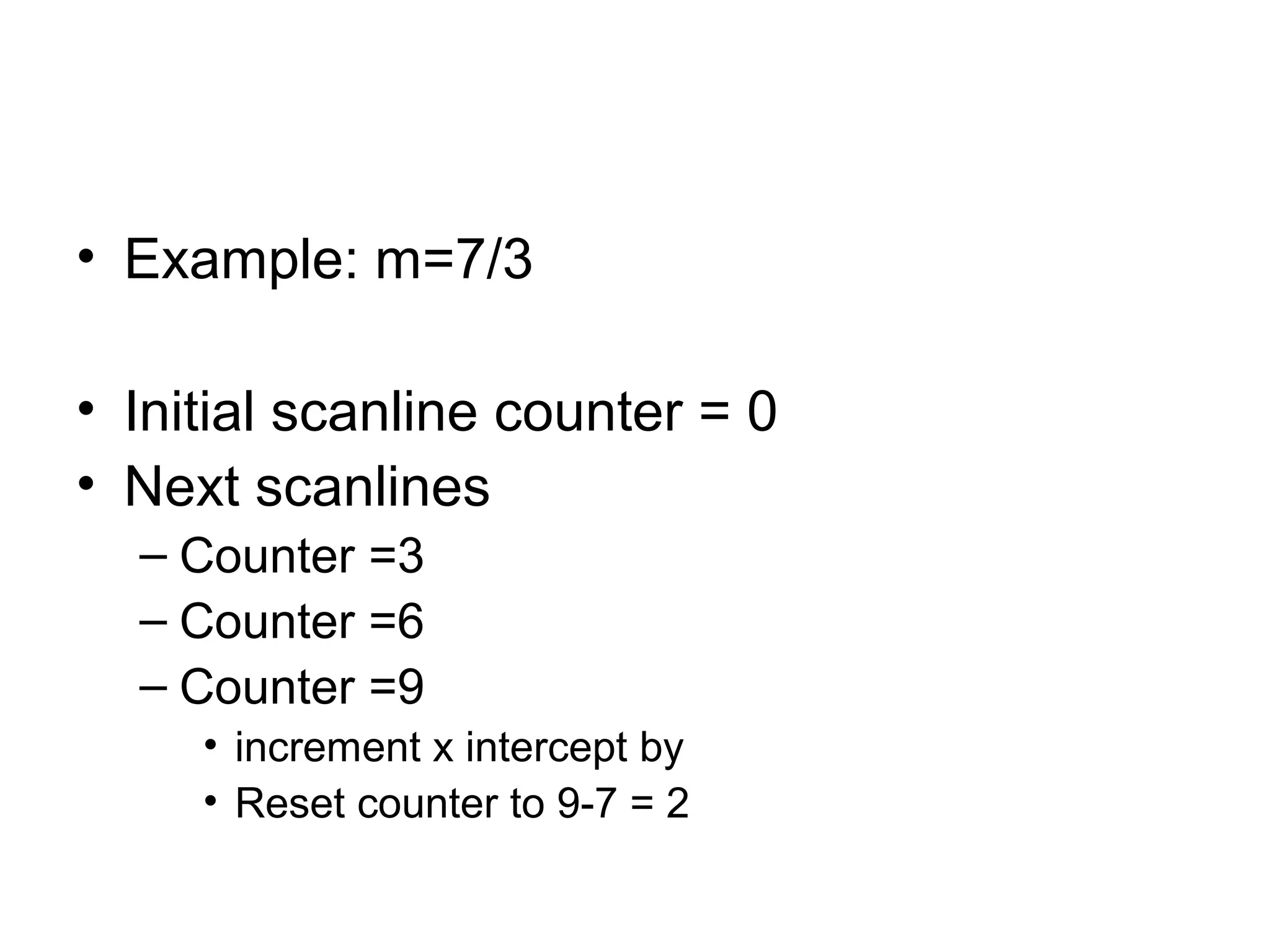 • Example: m=7/3
• Initial scanline counter = 0
• Next scanlines
– Counter =3
– Counter =6
– Counter =9
• increment x intercept by
• Reset counter to 9-7 = 2

 