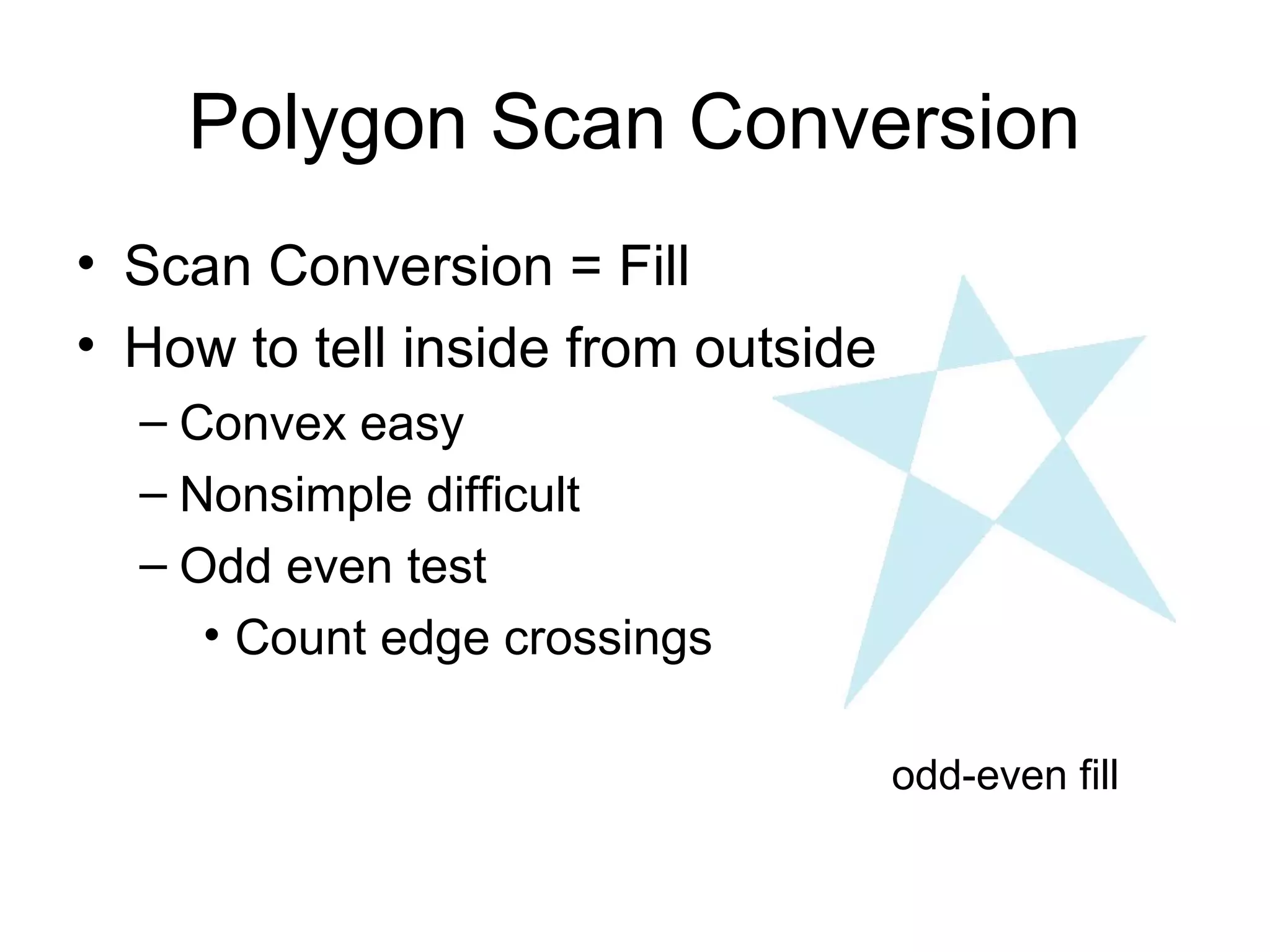 Polygon Scan Conversion
• Scan Conversion = Fill
• How to tell inside from outside
– Convex easy
– Nonsimple difficult
– Odd even test
• Count edge crossings
odd-even fill

 