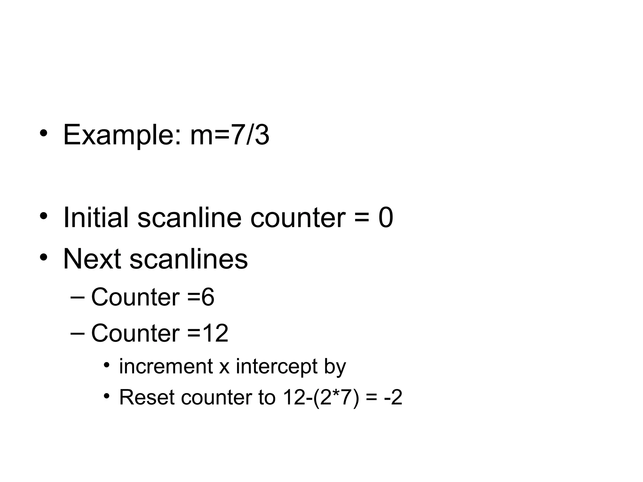 • Example: m=7/3
• Initial scanline counter = 0
• Next scanlines
– Counter =6
– Counter =12
• increment x intercept by
• Reset counter to 12-(2*7) = -2

 