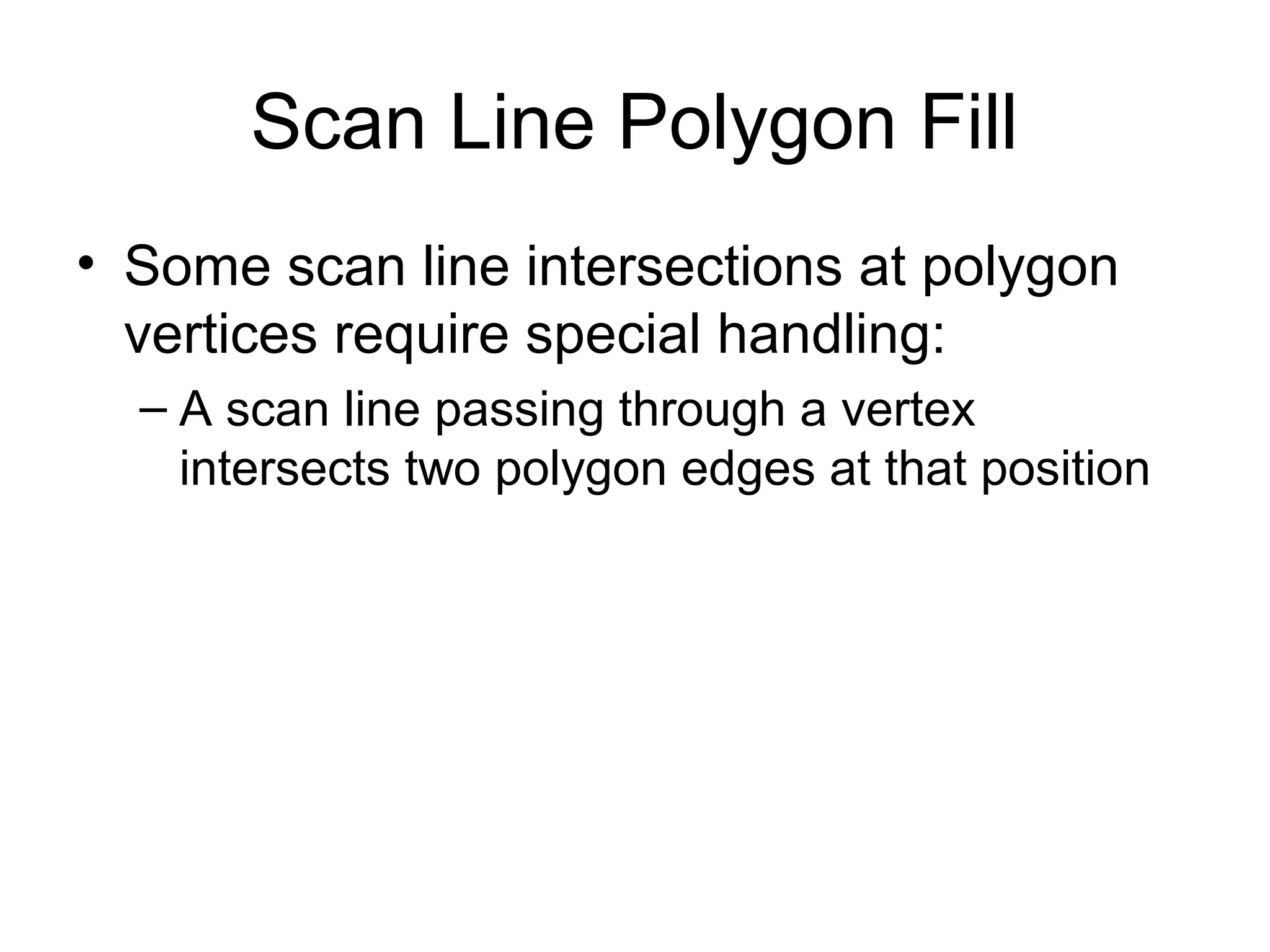 Scan Line Polygon Fill
• Some scan line intersections at polygon
vertices require special handling:
– A scan line passing through a vertex
intersects two polygon edges at that position

 