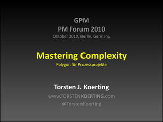 GPM
PM Forum 2010
Oktober 2010, Berlin, Germany
Mastering Complexity
Polygon für Prozessprojekte
Torsten J. Koerting
www.TORSTENKOERTING.com
@TorstenKoerting
 