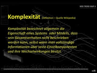 www.TORSTENKOERTING.com (2010)
Komplexität (Definition – Quelle Wikipedia)
Komplexität bezeichnet allgemein die
Eigenschaft eines Systems oder Modells, dass
sein Gesamtverhalten nicht beschrieben
werden kann, selbst wenn man vollständige
Informationen über seine Einzelkomponenten
und ihre Wechselwirkungen besitzt.
 