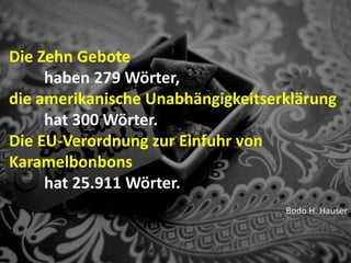 www.TORSTENKOERTING.com (2010)
Die Zehn Gebote
haben 279 Wörter,
die amerikanische Unabhängigkeitserklärung
hat 300 Wörter.
Die EU-Verordnung zur Einfuhr von
Karamelbonbons
hat 25.911 Wörter.
Bodo H. Hauser
 