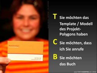 www.TORSTENKOERTING.com (2010)
T Sie möchten das
Template / Modell
des Projekt-
Polygons haben
C Sie möchten, dass
ich Sie anrufe
B Sie möchten
das Buch
 