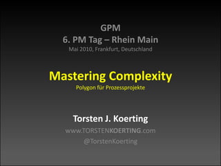 GPM6. PM Tag – Rhein MainMai 2010, Frankfurt, DeutschlandMastering ComplexityPolygon für Prozessprojekte Torsten J. Koerting www.TORSTENKOERTING.com @TorstenKoerting 