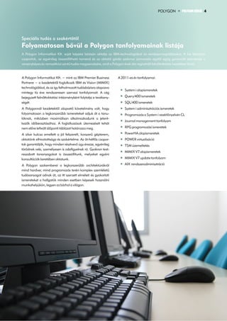 POLYGON      POLYGON HÍREK 4




Speciális tudás a szakértõtõl
Folyamatosan bõvül a Polygon tanfolyamainak listája
A Polygon Informatikai Kft. saját képzési bázisán oktatja az IBM-technológiákat és rendszermegoldásokat. A kis létszámú
csoportok, az egyénileg összeállítható tanrend és az oktatói gárda szakmai színvonala egytől egyig garanciát jelentenek a
versenyképes és nemzetközi szintű tudás megszerzésére, amit a Polygon évek óta regisztrált felnőttoktatás keretében kínál.


A Polygon Informatikai Kft. − mint az IBM Premier Business       A 2011-es év tanfolyamai:
Partnere − a kezdetektől foglalkozik IBM és Vision (MIMIX)
technológiákkal, és az így felhalmozott tudásbázisra alapozva
                                                                     System i alapismeretek
mintegy tíz éve rendszeresen szervezi tanfolyamait. A cég
bejegyzett felnőttoktatási intézményként folytatja e tevékeny-       Query/400 ismeretek
ségét.                                                               SQL/400 ismeretek
A Polygonnál kezdetektől alapvető követelmény volt, hogy             System i adminisztrációs ismeretek
folyamatosan a legkorszerűbb ismereteket adjuk át a tanu-            Programozás a System i vezérlőnyelvén CL
lóknak, miközben maximálisan alkalmazkodunk a jelent-
                                                                     Journal management tanfolyam
kezők időbeosztásához. A foglalkozások ütemezését tehát
nem előre lefixált időponti táblázat határozza meg.                  RPG programozási ismeretek

A siker kulcsa emellett a jól felszerelt, korszerű gépterem,         PowerHA alapismeretek
oktatóink elhivatottsága és szakértelme. Az öt-hétfős csopor-        POWER virtualizáció
tok garantálják, hogy minden résztvevő úgy érezze, egyénileg         TSM üzemeltetés
törődnek vele, személyesen is odafigyelnek rá. Gyakran test-
                                                                     MIMIX V7 alapismeretek
reszabott tananyagokat is összeállítunk, melyeket egyéni
konzultációk keretében oktatunk.                                     MIMIX V7 update tanfolyam

A Polygon szakemberei a legkorszerűbb architektúrákról               AIX rendszeradminisztráció
mind hardver, mind programozás terén komplex szemléletű
tudásanyagot adnak át, az itt szerzett elméleti és gyakorlati
ismereteket a hallgatók minden esetben képesek használni
munkahelyükön, legyen az bárhol a világon.
 
