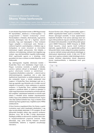 5 POLYGON HÍREK      HÁLÓZATINTEGRÁCIÓ




Mûvészet és informatika találkozása
Sikeres Vision konferencia
A Polygon idén a Kogart Házban tartotta Vision konferenciáját. Amellett, hogy partnereinknek beszámoltunk a Vision
újdonságaiban rejlő lehetőségekről, a helyszín érdekes áthallásokra adott lehetőséget művészet és informatika között.




A nyitó előadást Sepp Norbert tartotta az IBM Magyarországi       Kocsisné Gombos Judit, a Polygon projektvezetője, egyben a
Kft. képviseletében, „Reziliencia a mindennapokban − az           MIMIX megoldásokért felelős vezető az Availabilty 7 és a
utcagyerekektől a hibatűrő rendszerekig” címmel.                  Director újdonságait ismertette. A tavaly szeptemberben
Mondandójában a hibatűrés, alkalmazkodás, regenerációs            bejelentett Availability 7-nek számos újdonsága közül nem
képesség jelentőségére hívta fel a figyelmet, valamint            egyet a felhasználóknak még nem volt alkalmuk kipróbálni. A
bemutatta, hogy ezen képességeket a Vision rendszerei             termékeket különválasztották a leendő felhasználók igényei
hogyan szolgálják a mindennapok során. Elemezte a                 szerint MIMIX Professional, MIMIX Enterprise és MIMIX
reziliencia fogalmát a pszichológiában, a fizikában vagy az       Global típusokra, melyek egymás között korlátlanul
ökológiában, és rendre rámutatott az informatikai                 átjárhatók, upgrade-elhetők. Az új, egyértelműbb grafikus
értelmezéssel meglévő párhuzamokra. Mint kifejtette, a            felhasználói felület minden eddiginél könnyebben kezelhető,
reziliencia, mint tulajdonság, mérőszám írja le legjobban egy     az újonnan elérhető rendszer-optimalizációs lehetőségek az
rendszer- vagy adat-helyreállítási megoldás hatékonyságát.        alkalmazások teljesítményét növelik. A több mint 70 GUI
Minél rugalmasabb ugyanis ez a lehetőség, minél                   alapú riport rugalmas rendezési módjai lehetőséget adnak a
gyorsabban tér vissza a rendszer az eredeti állapothoz, annál     rendszer különböző időpontokban felmért állapotainak
hatékonyabb.                                                      könnyű összehasonlítására, a kibontakozó trend gyors
Egy adatmegosztási megoldás alkalmazási területei –               felismerésére.
Double-Take Share című előadásában Angyal László, a
Polygon munkatársa ismertette a duplikált működés,
aszinkron replikáció előnyeit és lehetőségeit. A fejlesztés
gyakori alkalmazási területei az adattárházak −
hangsúlyozta előadásában a szakember −, valamint azok az
alkalmazásintegrációs megoldások, ahol a valós idejű
duplikációnak köszönhetően az adatlekérdezéseket nem az
éles rendszerből, hanem a tartalék adatbázisból lehet
megtenni. A Double-Take Share lehetőséget nyújt arra is,
hogy egy egyesülés vagy felvásárlás után ne kelljen azonnal
integrálni és konvertálni a közös adatbázisra és operációs
rendszerre. A Double-Take Share auditálási lehetőségei
segítenek a vezetőknek átlátni, mi történt az adatokkal. A
napló maga folyamatosan lementhető és archivált audit trail-
ként szolgálhat. Lekérdezések futtathatók az archivált napló
adatain a felvetődő ad-hoc kérdések megválaszolására
anélkül, hogy az éles adatbázisra kihatással lennénk. A gyors
valós idejű replikáció lehetővé teszi, hogy az elszórtan tárolt
adatokat egy helyre gyűjtsük össze, megfelelve ezzel a HIPAA
szabályozásnak.
A Vision Solutions megoldásairól Marc Van Goolen, a gyártó
munkatársa angol nyelvű összefoglaló előadásában a cég
teljes termékcsaládját áttekintette. A 70 országban 25 ezer
felhasználót kiszolgáló vállalat négy operációs rendszeren
(Windows, Linux, AIX és IBM i) kínálja alkalmazásait.
Elsődleges profiljába az adatmentő és -duplikáló, illetve adat-
és rendszermenedzsment programok tartoznak. Közös
jellemzőjük, hogy szinte bármely hálózaton keresztül
működtethetők, beleértve a megfelelő sávszélességű
internetet is.
 