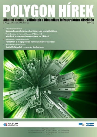 Alkalmi kiadás - Vállalatok a Dinamikus Infrastruktúra küszöbén
A Polygon Informatikai Kft. hírlevele                                                                            2009. õsz


   Takarékos virtualizáció
   Szerverkonszolidáció a hatékonyság szolgálatában
   Tivoli Omnibus és Network Manager IP Edition 3.8
   Mindent látó menedzserszoftver az IBM-tõl
   A biztonság a részletekben rejlik
   Felnõttek a megapixeles kamerák háttéreszközei
   Webbel költséghatékonyabb
   Épületfelügyelet – ma már bárhonnan




                                                              Polygon Informatikai Kft.
                                   H-1118 Budapest,Budaörsi út 46. Tel.: +36-1-319-2751    Fax: +36-1-319-2749
                                   H-6722 Szeged, Kálvária sgt. 24. Tel.: +36-62-558-558   Fax: +36-62-558-559
                                                                   www.polygon.hu
 