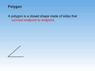 Polygon
A polygon is a closed shape made of sides that
connect endpoint to endpoint.
 