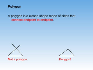 Polygon
A polygon is a closed shape made of sides that
connect endpoint to endpoint.
Not a polygon Polygon!
 