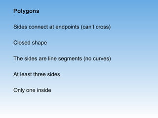 Polygons
Sides connect at endpoints (can’t cross)
Closed shape
The sides are line segments (no curves)
At least three sides
Only one inside
 