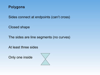 Polygons
Sides connect at endpoints (can’t cross)
Closed shape
The sides are line segments (no curves)
At least three sides
Only one inside
 