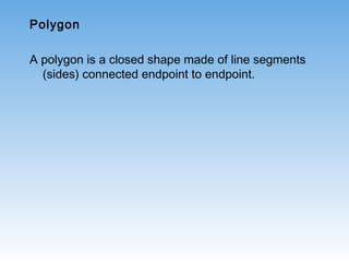 Polygon
A polygon is a closed shape made of line segments
(sides) connected endpoint to endpoint.
 
