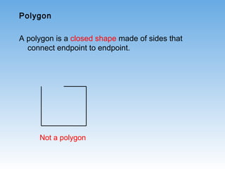 Polygon
A polygon is a closed shape made of sides that
connect endpoint to endpoint.
Not a polygon
 
