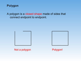 Polygon
A polygon is a closed shape made of sides that
connect endpoint to endpoint.
Not a polygon Polygon!
 