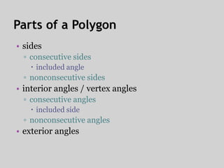 Parts of a Polygon
• sides
  ▫ consecutive sides
     included angle
  ▫ nonconsecutive sides
• interior angles / vertex angles
  ▫ consecutive angles
     included side
  ▫ nonconsecutive angles
• exterior angles
 