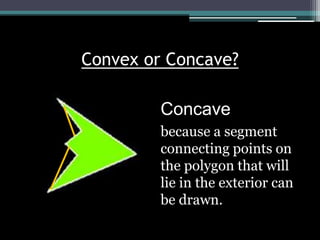 Convex or Concave?

         Concave
         because a segment
         connecting points on
         the polygon that will
         lie in the exterior can
         be drawn.
 