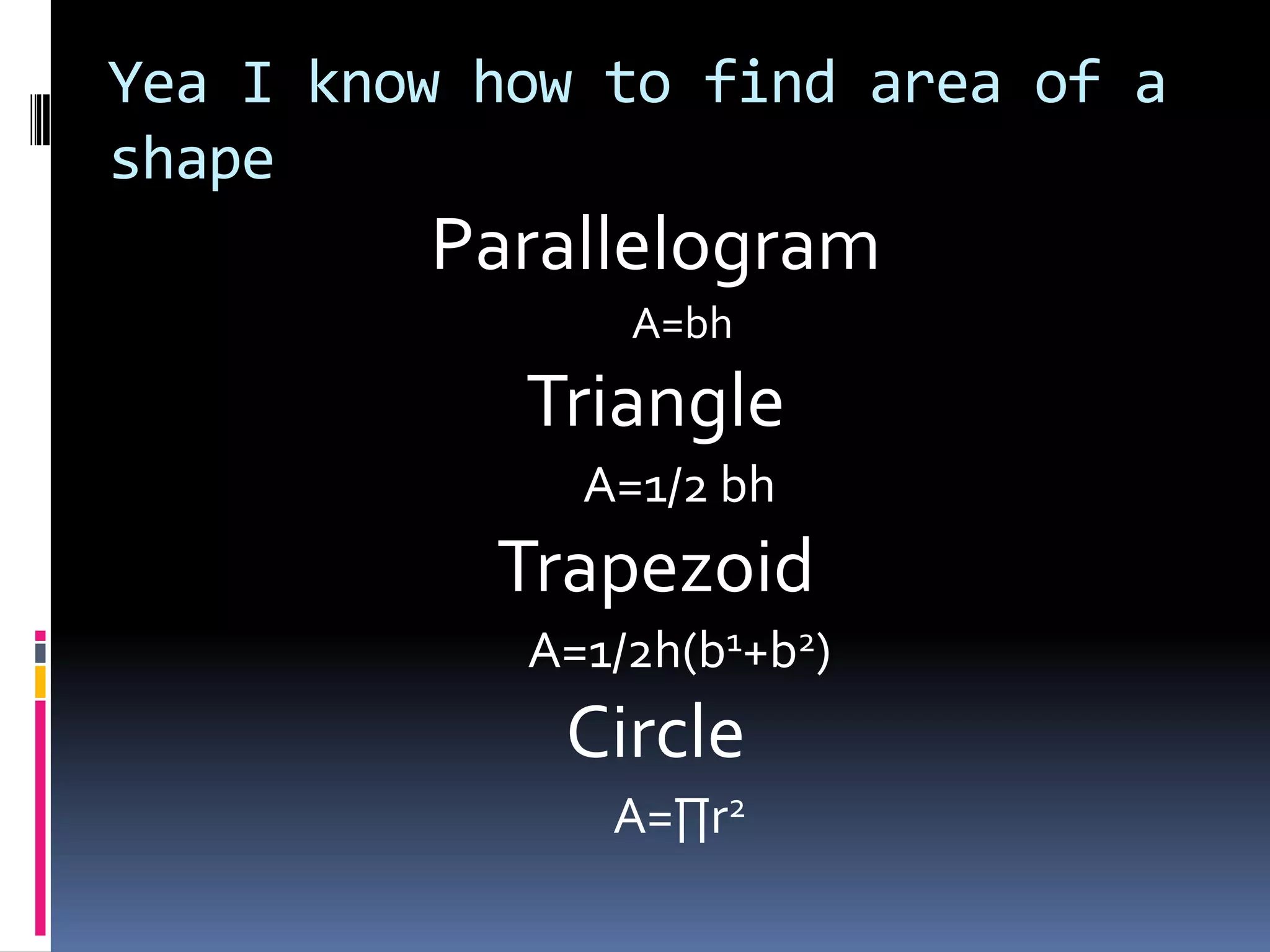 Yea I know how to find area of a shapeParallelogramA=bhTriangle A=1/2 bhTrapezoidA=1/2h(b1+b2)Circle A=∏r2