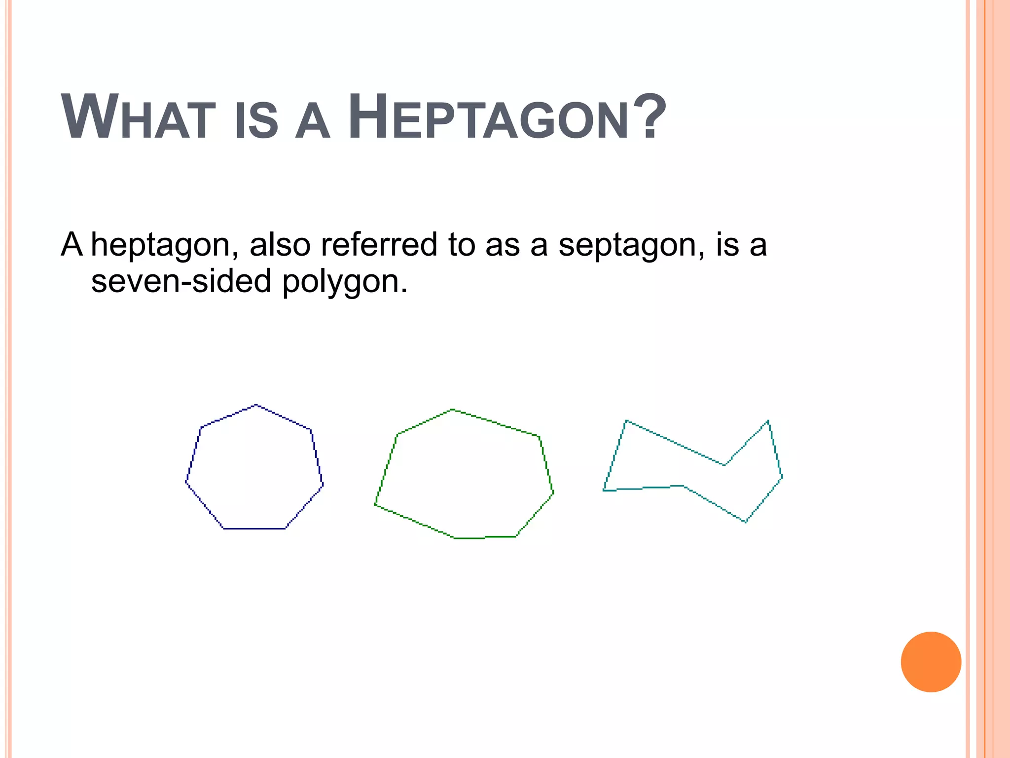 WHAT IS A HEPTAGON?
A heptagon, also referred to as a septagon, is a
  seven-sided polygon.
 