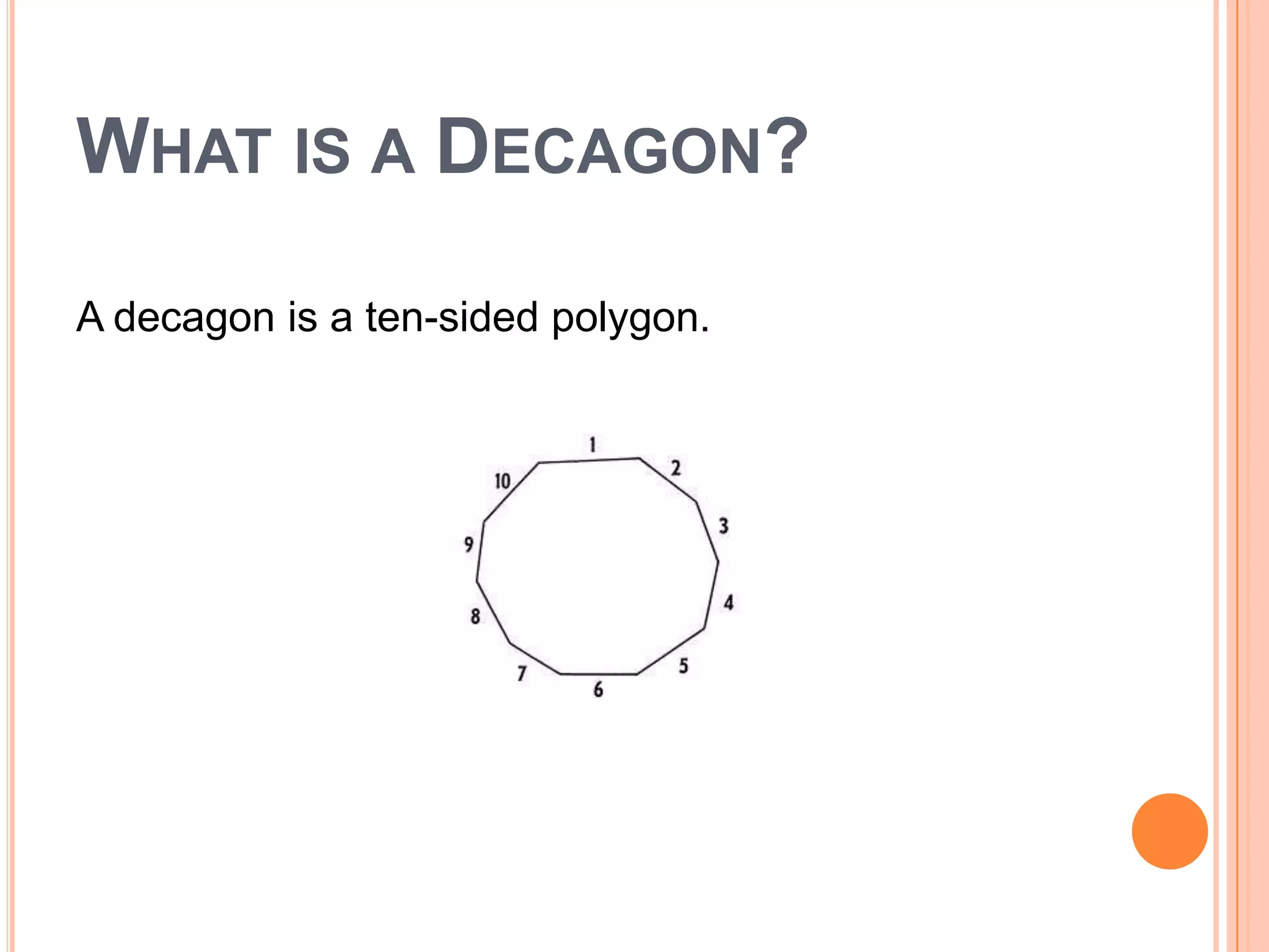 WHAT IS A DECAGON?

A decagon is a ten-sided polygon.
 