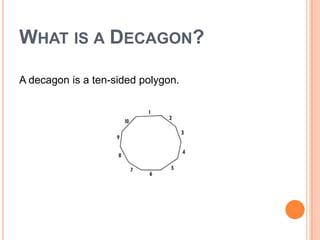 WHAT IS A DECAGON?

A decagon is a ten-sided polygon.
 