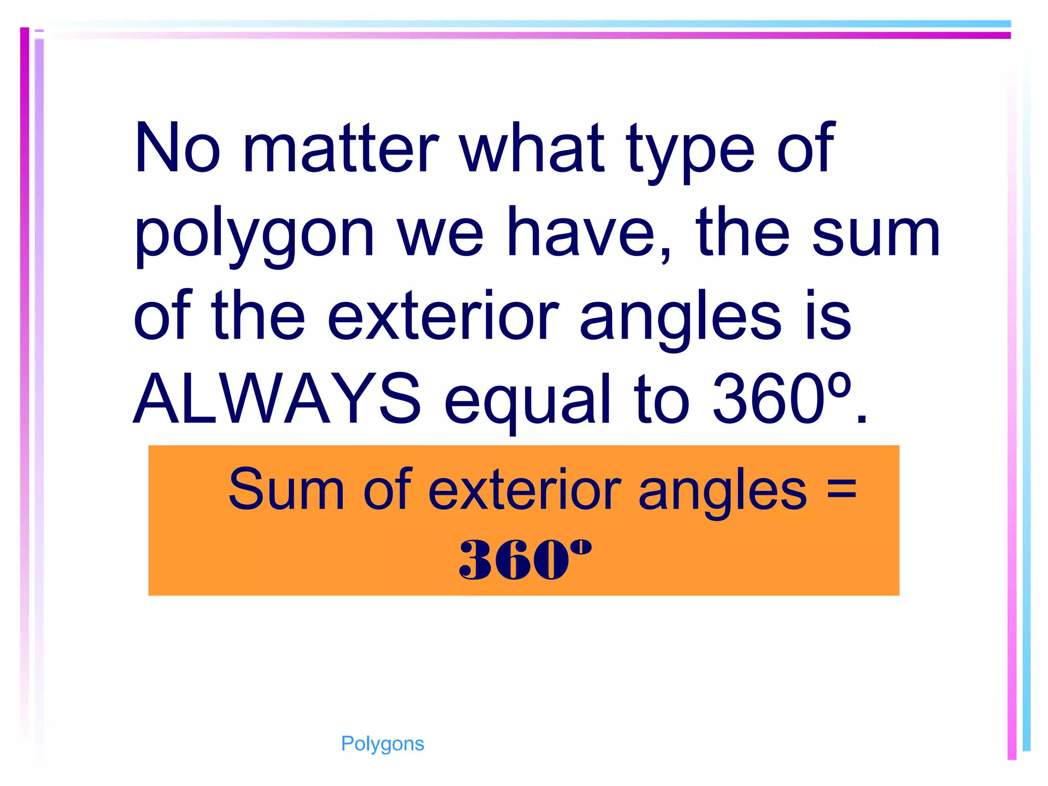 No matter what type of
polygon we have, the sum
of the exterior angles is
ALWAYS equal to 360º.
  Sum of exterior angles =
360º
Polygons
 