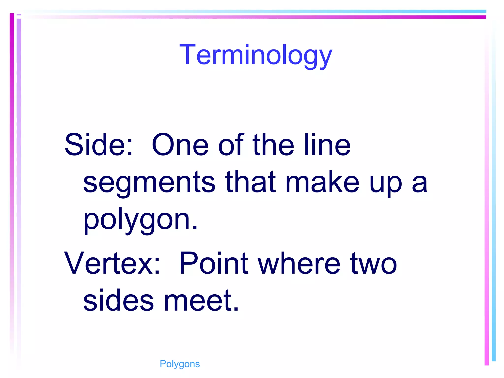 Terminology
Side: One of the line
segments that make up a
polygon.
Vertex: Point where two
sides meet.
Polygons
 