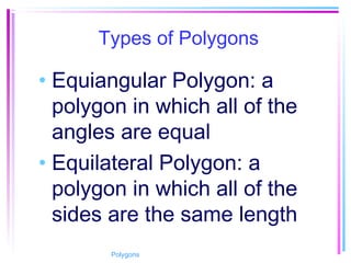 Types of Polygons
• Equiangular Polygon: a
polygon in which all of the
angles are equal
• Equilateral Polygon: a
polygon in which all of the
sides are the same length
Polygons
 