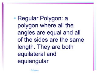 • Regular Polygon: a
polygon where all the
angles are equal and all
of the sides are the same
length. They are both
equilateral and
equiangular
Polygons
 
