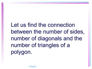 Let us find the connection
between the number of sides,
number of diagonals and the
number of triangles of a
polygon.
Polygons
 