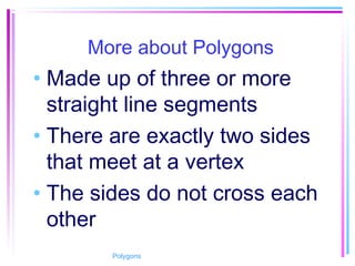 More about Polygons
• Made up of three or more
straight line segments
• There are exactly two sides
that meet at a vertex
• The sides do not cross each
other
Polygons
 