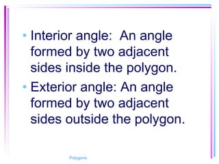 • Interior angle: An angle
formed by two adjacent
sides inside the polygon.
• Exterior angle: An angle
formed by two adjacent
sides outside the polygon.
Polygons
 