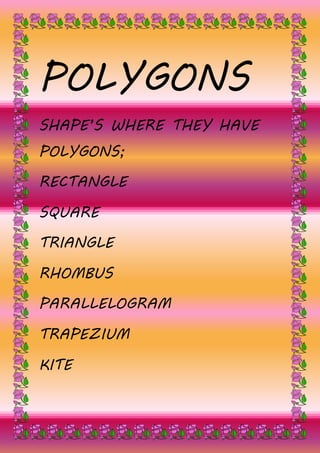 POLYGONS
SHAPE’S WHERE THEY HAVE
POLYGONS;
RECTANGLE
SQUARE
TRIANGLE
RHOMBUS
PARALLELOGRAM
TRAPEZIUM
KITE
 