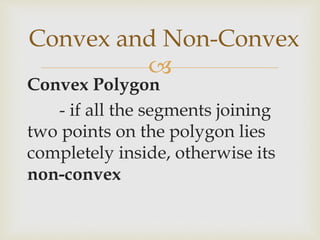
Convex Polygon
- if all the segments joining
two points on the polygon lies
completely inside, otherwise its
non-convex
Convex and Non-Convex
 